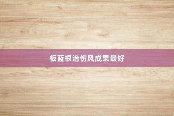 板蓝根治伤风成果最好