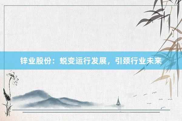 锌业股份:蜕变运行发展,引颈行业未来